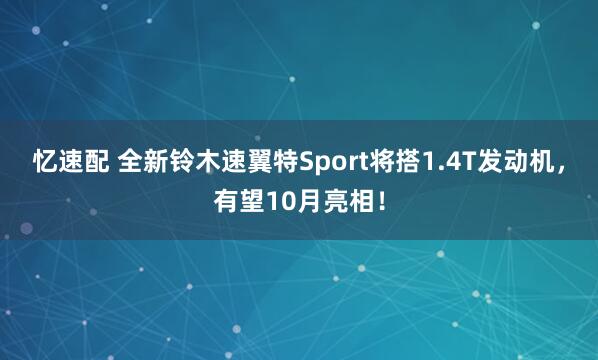忆速配 全新铃木速翼特Sport将搭1.4T发动机，有望10月亮相！