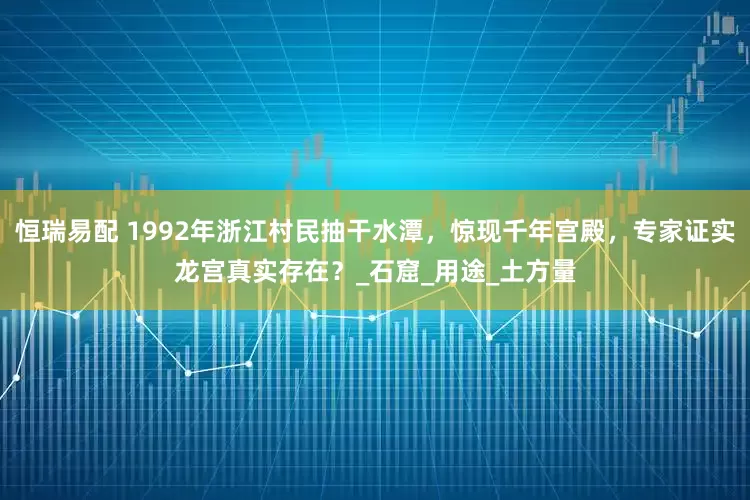 恒瑞易配 1992年浙江村民抽干水潭，惊现千年宫殿，专家证实龙宫真实存在？_石窟_用途_土方量