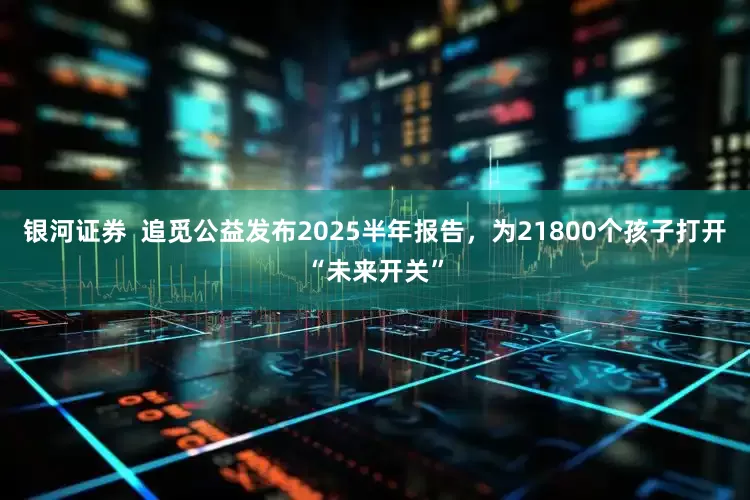 银河证券  追觅公益发布2025半年报告，为21800个孩子打开“未来开关”