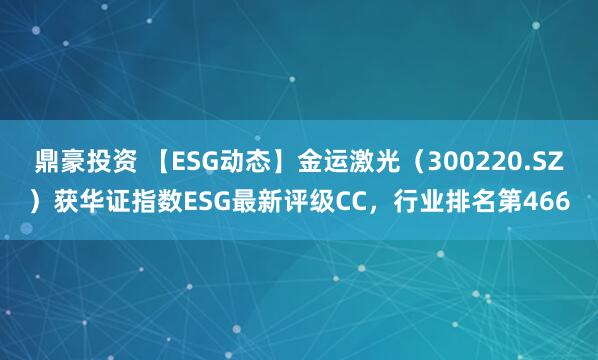鼎豪投资 【ESG动态】金运激光（300220.SZ）获华证指数ESG最新评级CC，行业排名第466