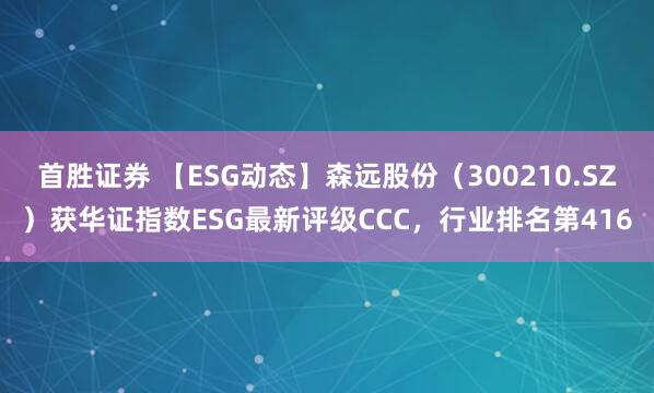首胜证券 【ESG动态】森远股份（300210.SZ）获华证指数ESG最新评级CCC，行业排名第416