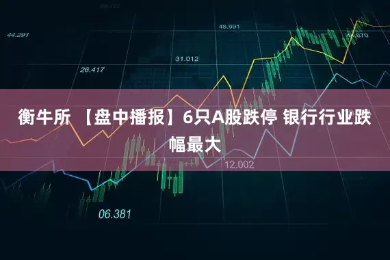 衡牛所 【盘中播报】6只A股跌停 银行行业跌幅最大