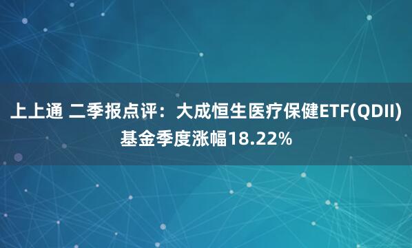 上上通 二季报点评：大成恒生医疗保健ETF(QDII)基金季度涨幅18.22%
