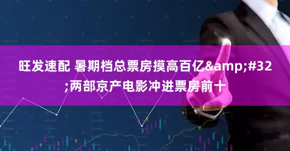 旺发速配 暑期档总票房摸高百亿 两部京产电影冲进票房前十