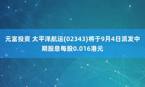 元富投资 太平洋航运(02343)将于9月4日派发中期股息每股0.016港元