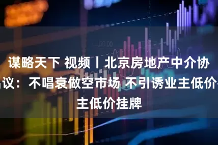 谋略天下 视频丨北京房地产中介协会倡议：不唱衰做空市场 不引诱业主低价挂牌