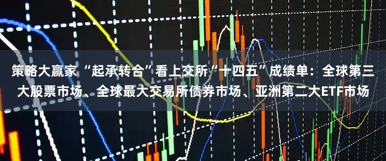 策略大赢家 “起承转合”看上交所“十四五”成绩单：全球第三大股票市场、全球最大交易所债券市场、亚洲第二大ETF市场