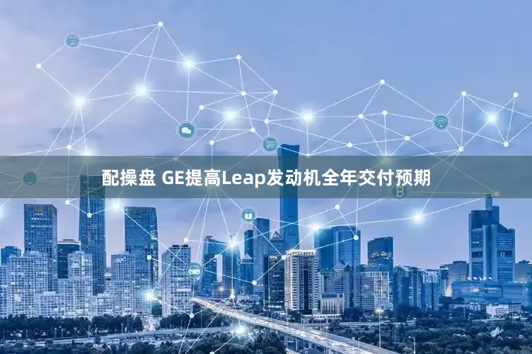 配操盘 GE提高Leap发动机全年交付预期
