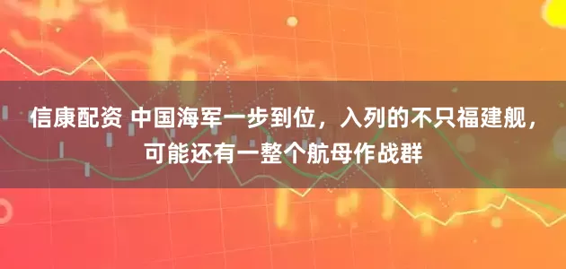 信康配资 中国海军一步到位，入列的不只福建舰，可能还有一整个航母作战群