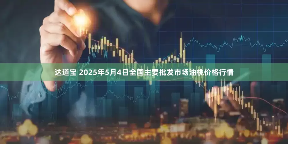 达道宝 2025年5月4日全国主要批发市场油桃价格行情
