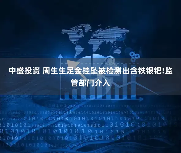 中盛投资 周生生足金挂坠被检测出含铁银钯!监管部门介入