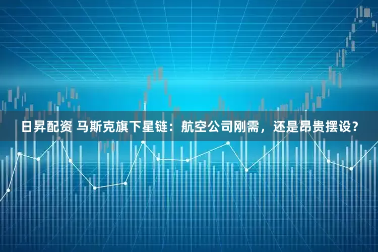 日昇配资 马斯克旗下星链：航空公司刚需，还是昂贵摆设？