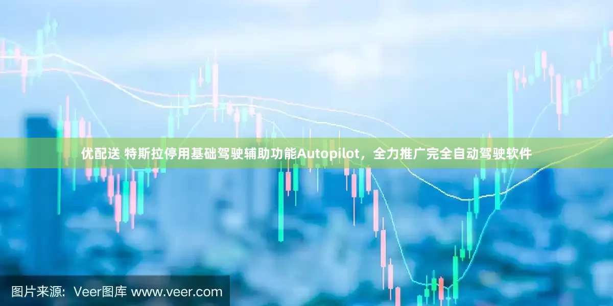 优配送 特斯拉停用基础驾驶辅助功能Autopilot，全力推广完全自动驾驶软件