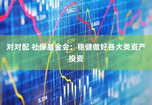 对对配 社保基金会：稳健做好各大类资产投资