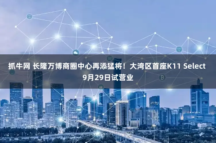 抓牛网 长隆万博商圈中心再添猛将！大湾区首座K11 Select 9月29日试营业
