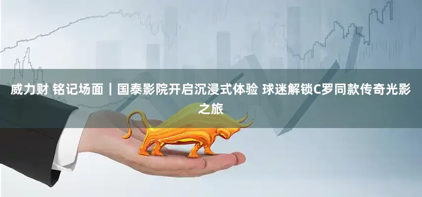 威力财 铭记场面｜国泰影院开启沉浸式体验 球迷解锁C罗同款传奇光影之旅